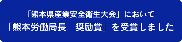 「熊本県産業安全衛生大会」において、「熊本労働局長 奨励賞」を受賞しました